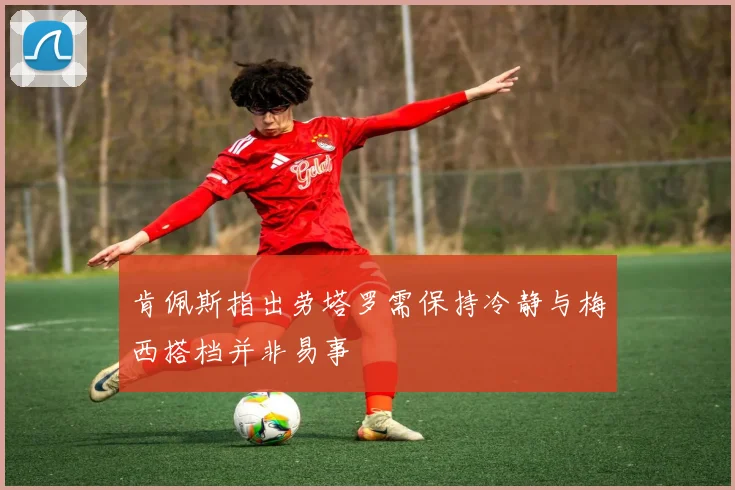 肯佩斯指出劳塔罗需保持冷静与梅西搭档并非易事