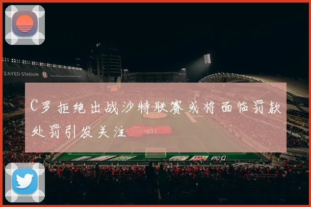 C罗拒绝出战沙特联赛或将面临罚款处罚引发关注
