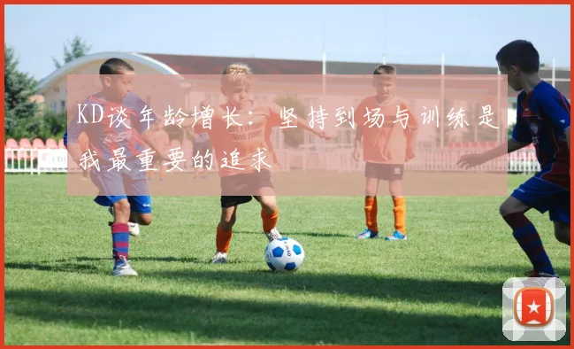 KD谈年龄增长：坚持到场与训练是我最重要的追求