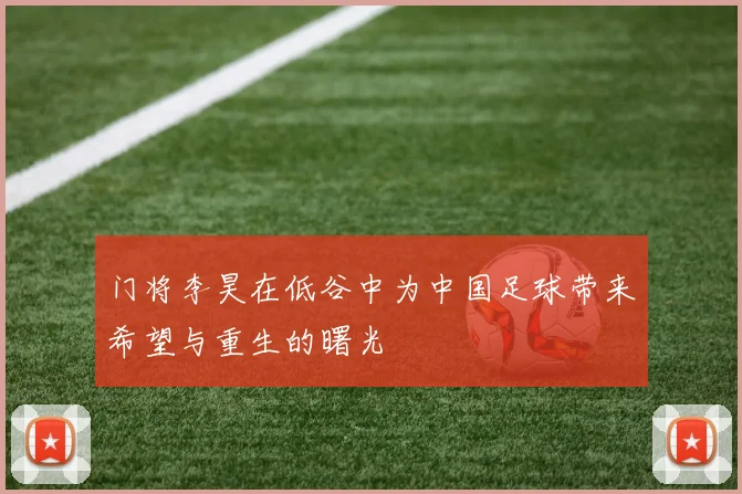 门将李昊在低谷中为中国足球带来希望与重生的曙光