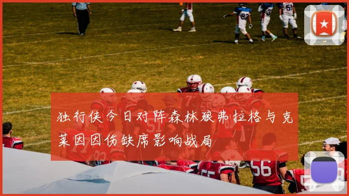 独行侠今日对阵森林狼弗拉格与克莱因因伤缺席影响战局