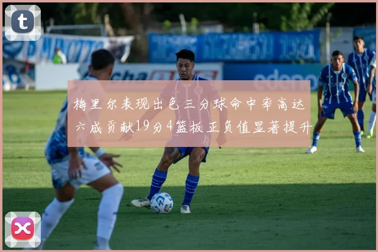 梅里尔表现出色三分球命中率高达六成贡献19分4篮板正负值显著提升