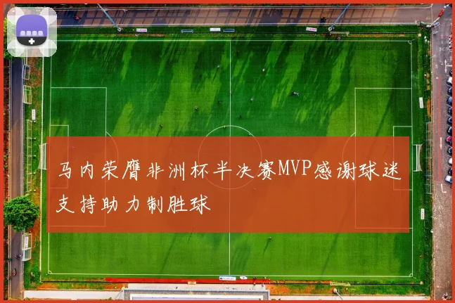 马内荣膺非洲杯半决赛MVP感谢球迷支持助力制胜球