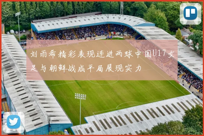 刘雨希精彩表现连进两球中国U17女足与朝鲜战成平局展现实力