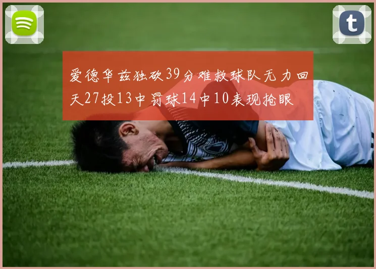 爱德华兹独砍39分难救球队无力回天27投13中罚球14中10表现抢眼