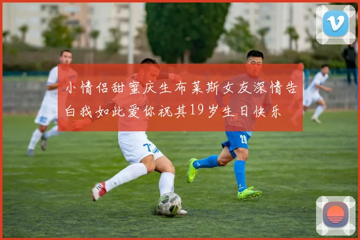 小情侣甜蜜庆生布莱斯女友深情告白我如此爱你祝其19岁生日快乐