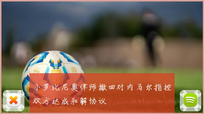 小罗比尼奥律师撤回对内马尔指控双方达成和解协议