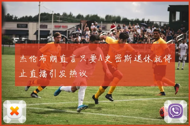 杰伦布朗直言只要A史密斯退休就停止直播引发热议