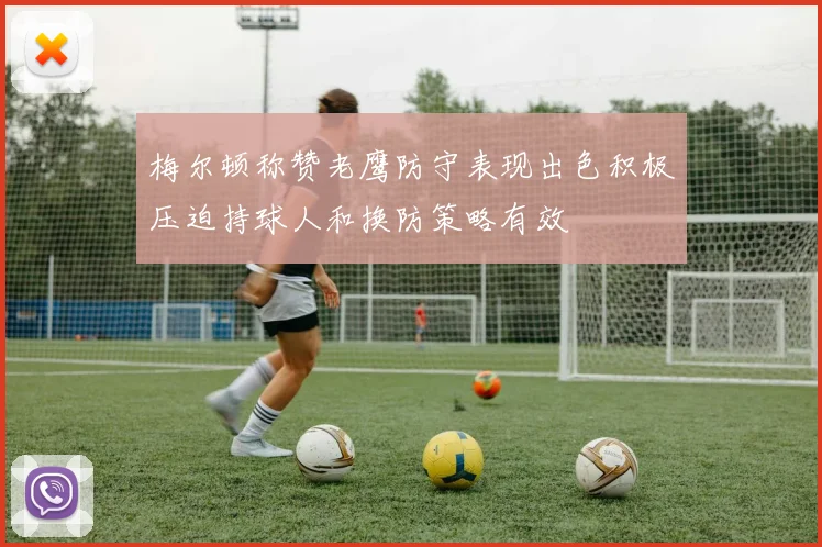 梅尔顿称赞老鹰防守表现出色积极压迫持球人和换防策略有效